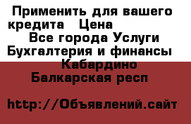 Применить для вашего кредита › Цена ­ 900 000 000 - Все города Услуги » Бухгалтерия и финансы   . Кабардино-Балкарская респ.